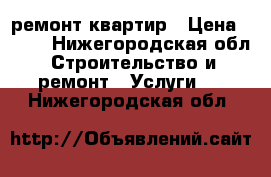 ремонт квартир › Цена ­ 500 - Нижегородская обл. Строительство и ремонт » Услуги   . Нижегородская обл.